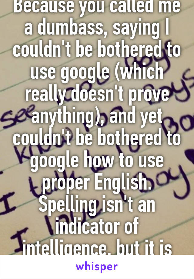 Because you called me a dumbass, saying I couldn't be bothered to use google (which really doesn't prove anything), and yet couldn't be bothered to google how to use proper English. Spelling isn't an indicator of intelligence, but it is an