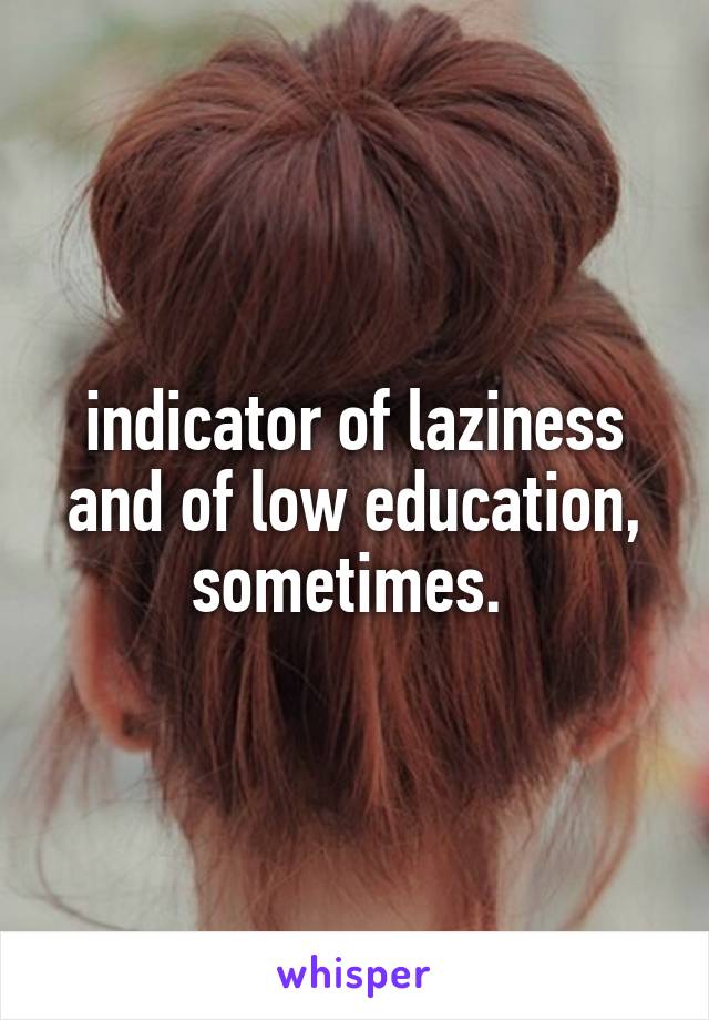 indicator of laziness and of low education, sometimes. 