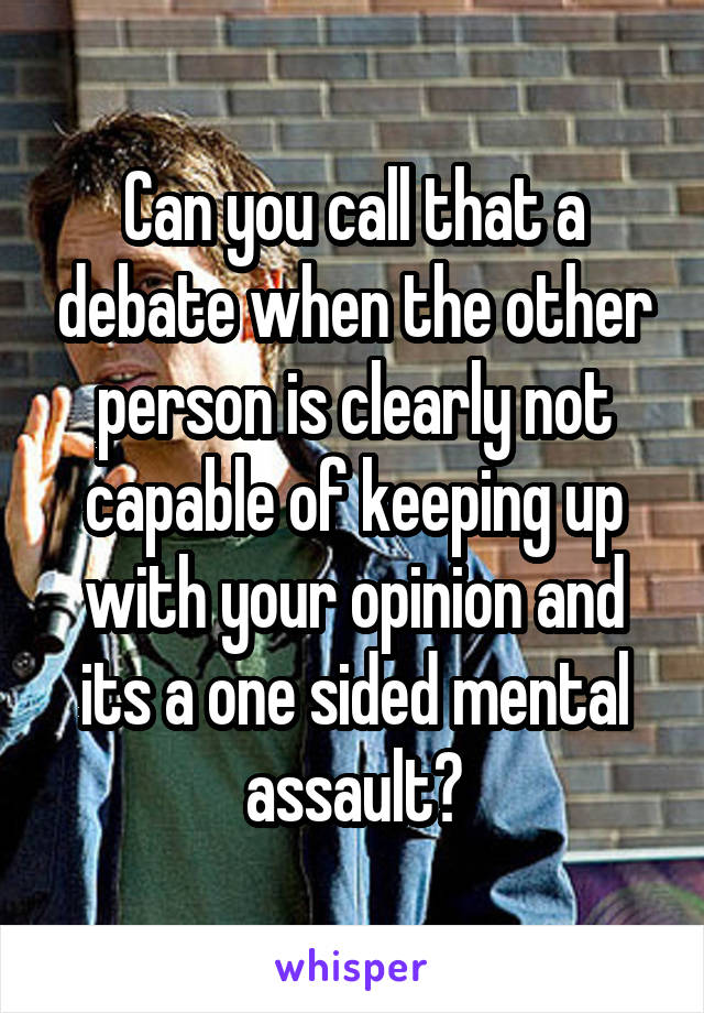 Can you call that a debate when the other person is clearly not capable of keeping up with your opinion and its a one sided mental assault?