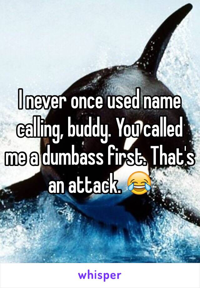 I never once used name calling, buddy. You called me a dumbass first. That's an attack. 😂
