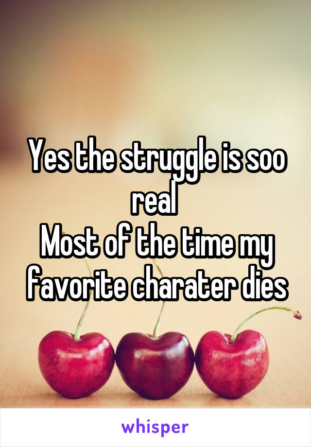 Yes the struggle is soo real 
Most of the time my favorite charater dies