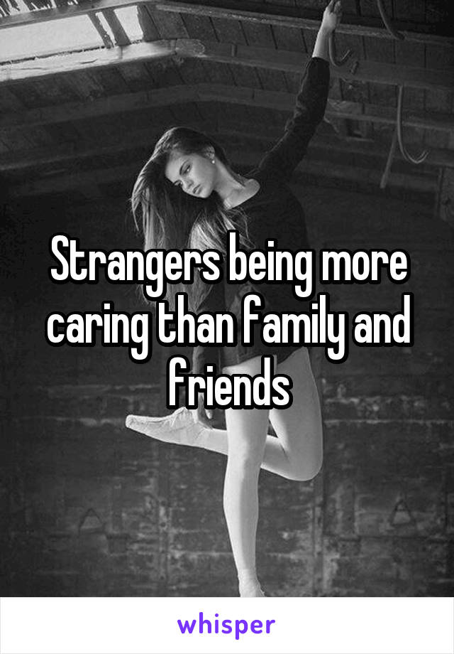 Strangers being more caring than family and friends