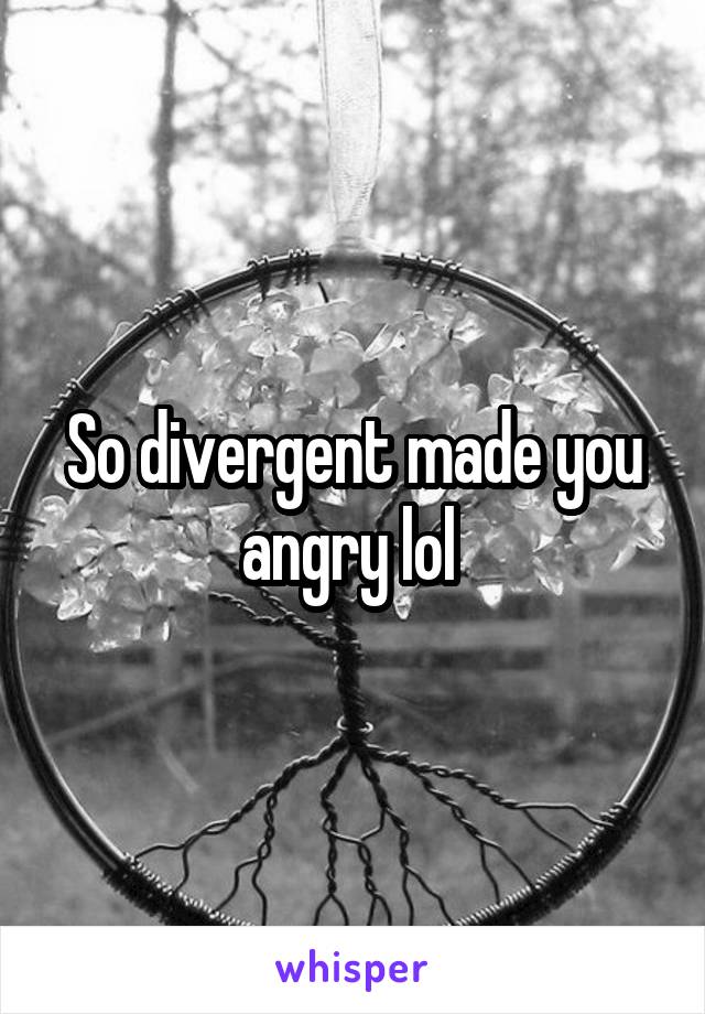 So divergent made you angry lol 