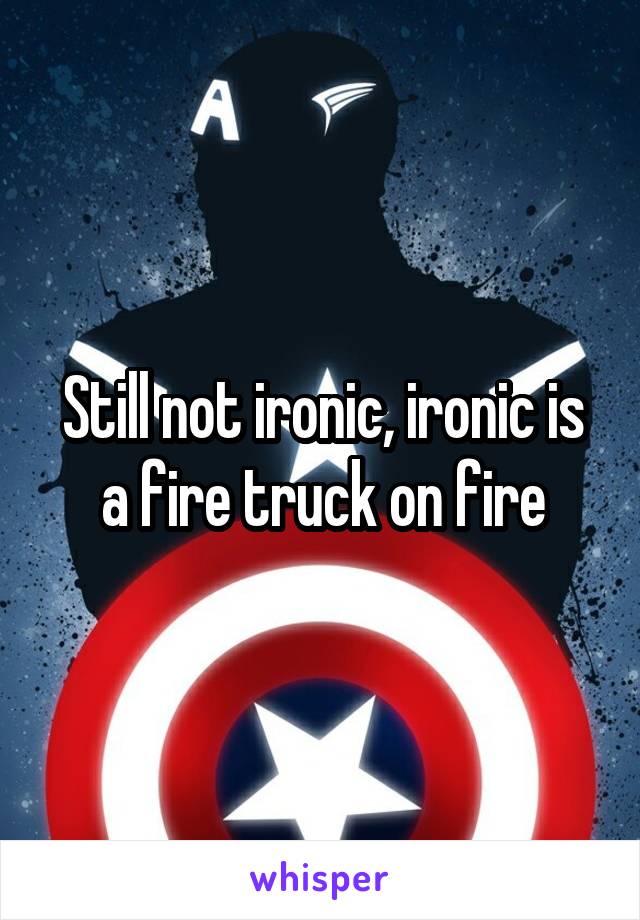 Still not ironic, ironic is a fire truck on fire