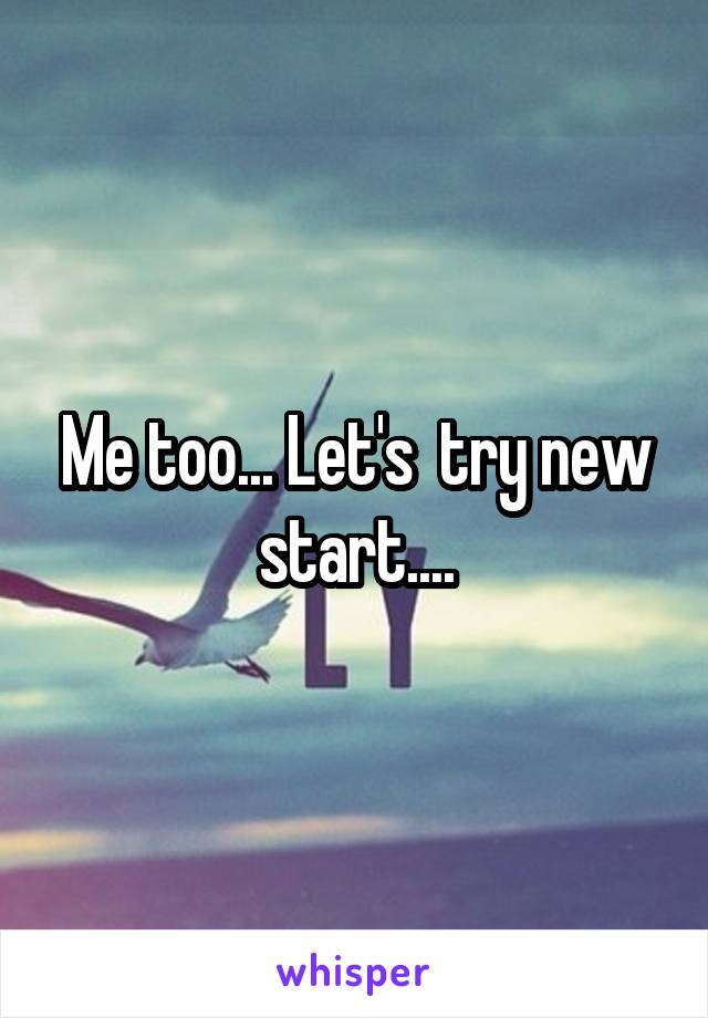 Me too... Let's  try new start....