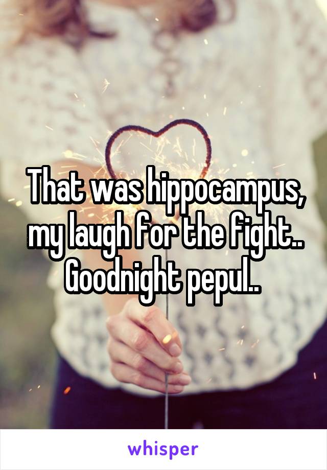 That was hippocampus, my laugh for the fight.. Goodnight pepul.. 