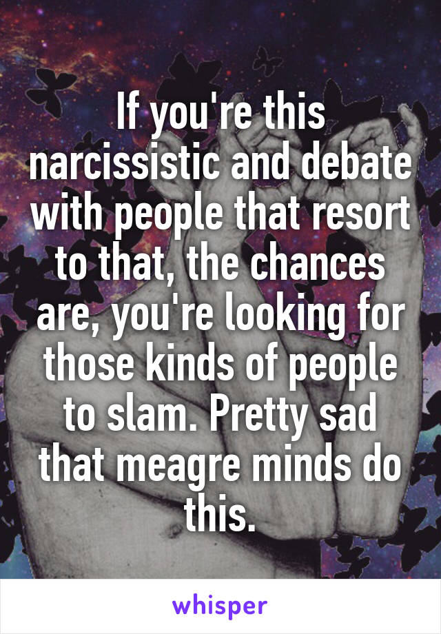 If you're this narcissistic and debate with people that resort to that, the chances are, you're looking for those kinds of people to slam. Pretty sad that meagre minds do this.