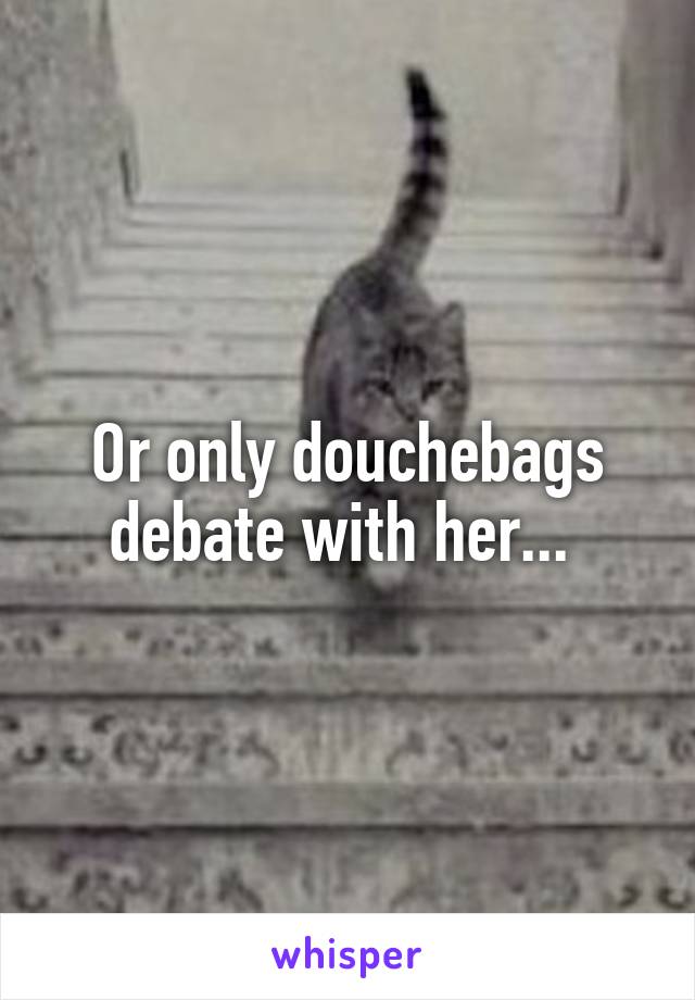 Or only douchebags debate with her... 