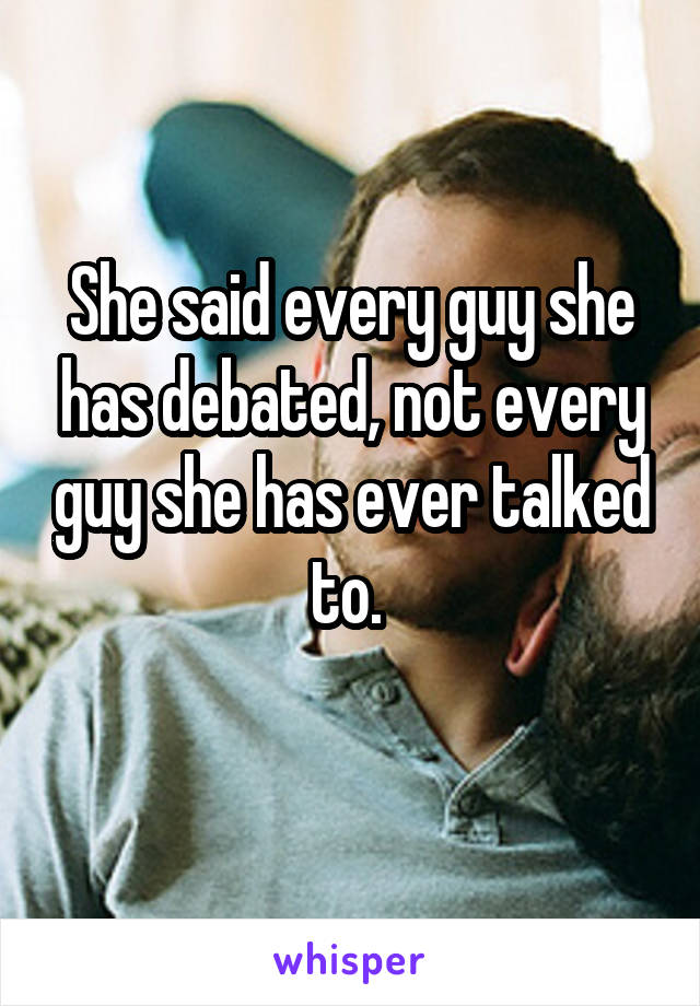 She said every guy she has debated, not every guy she has ever talked to. 
