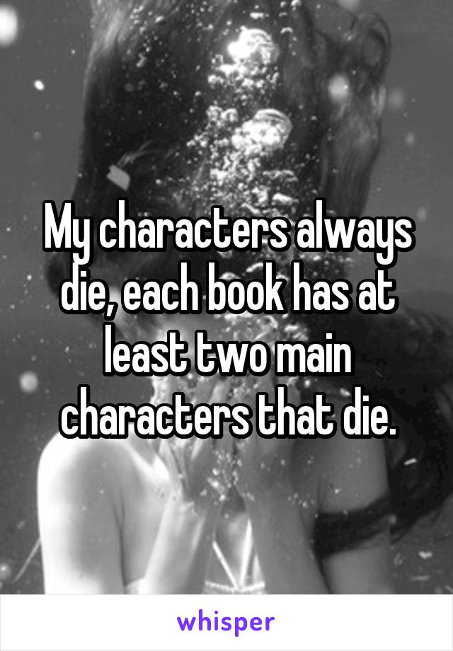 My characters always die, each book has at least two main characters that die.