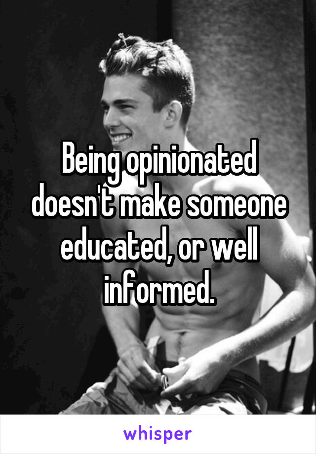 Being opinionated doesn't make someone educated, or well informed.