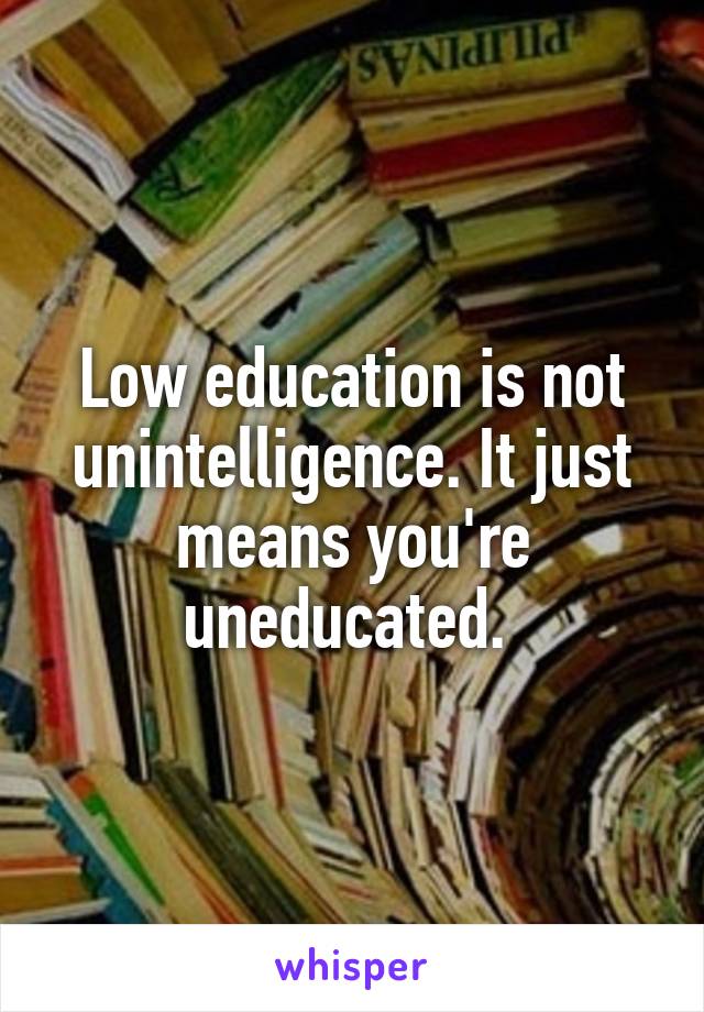 Low education is not unintelligence. It just means you're uneducated. 