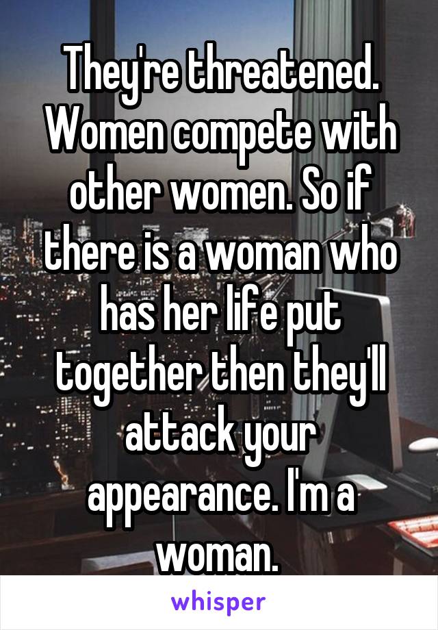 They're threatened. Women compete with other women. So if there is a woman who has her life put together then they'll attack your appearance. I'm a woman. 