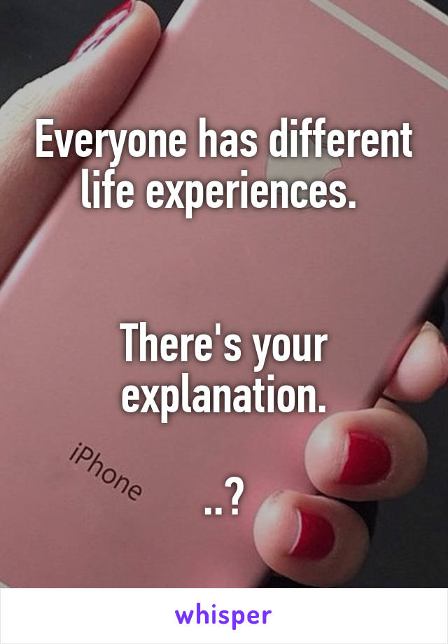 Everyone has different life experiences. 


There's your explanation.

..?