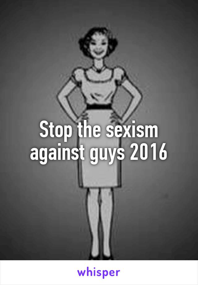 Stop the sexism against guys 2016