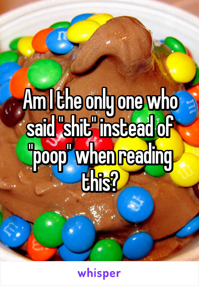 Am I the only one who said "shit" instead of "poop" when reading this?