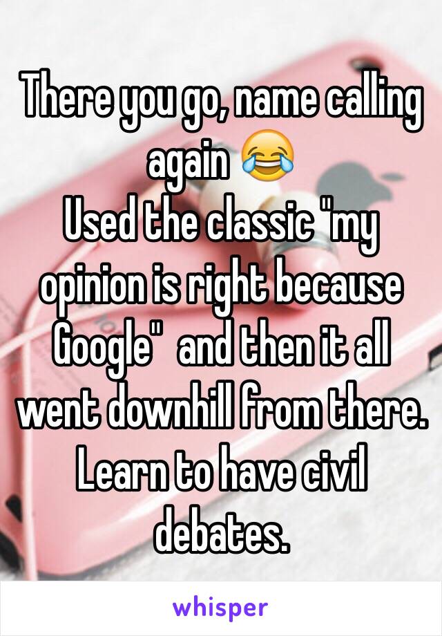 There you go, name calling again 😂
Used the classic "my opinion is right because Google"  and then it all went downhill from there. Learn to have civil debates. 