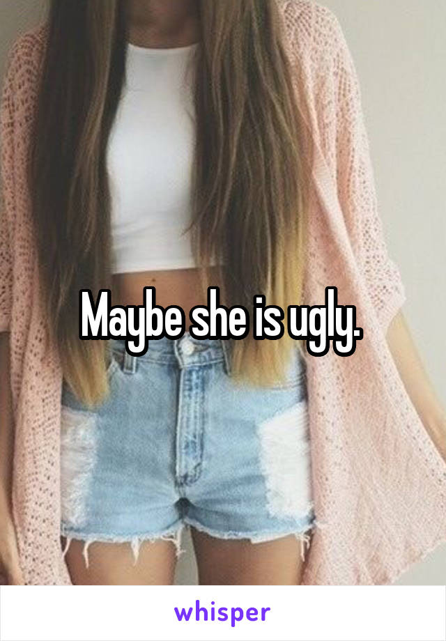 Maybe she is ugly. 