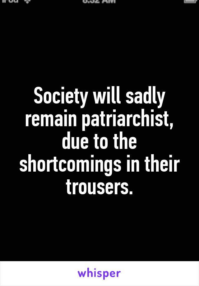 Society will sadly remain patriarchist, due to the shortcomings in their trousers.