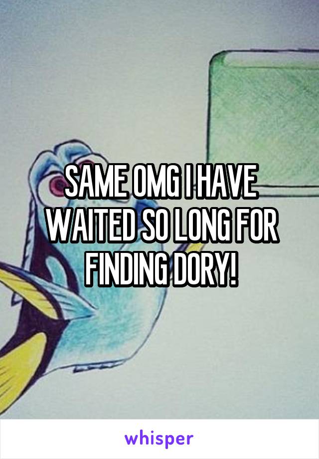 SAME OMG I HAVE WAITED SO LONG FOR FINDING DORY!