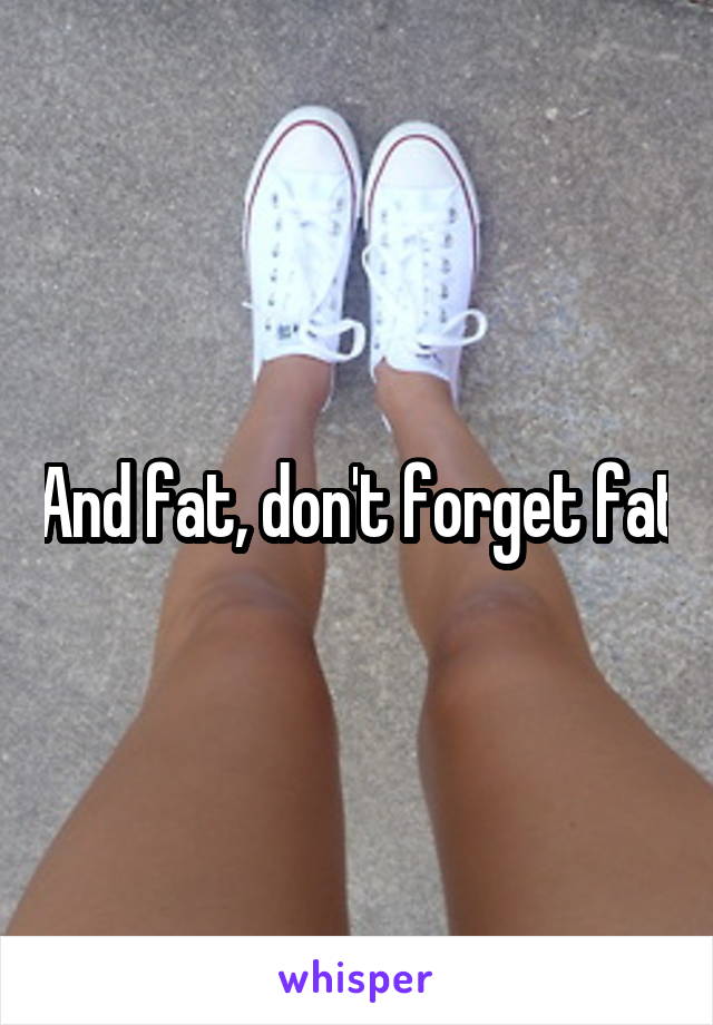 And fat, don't forget fat