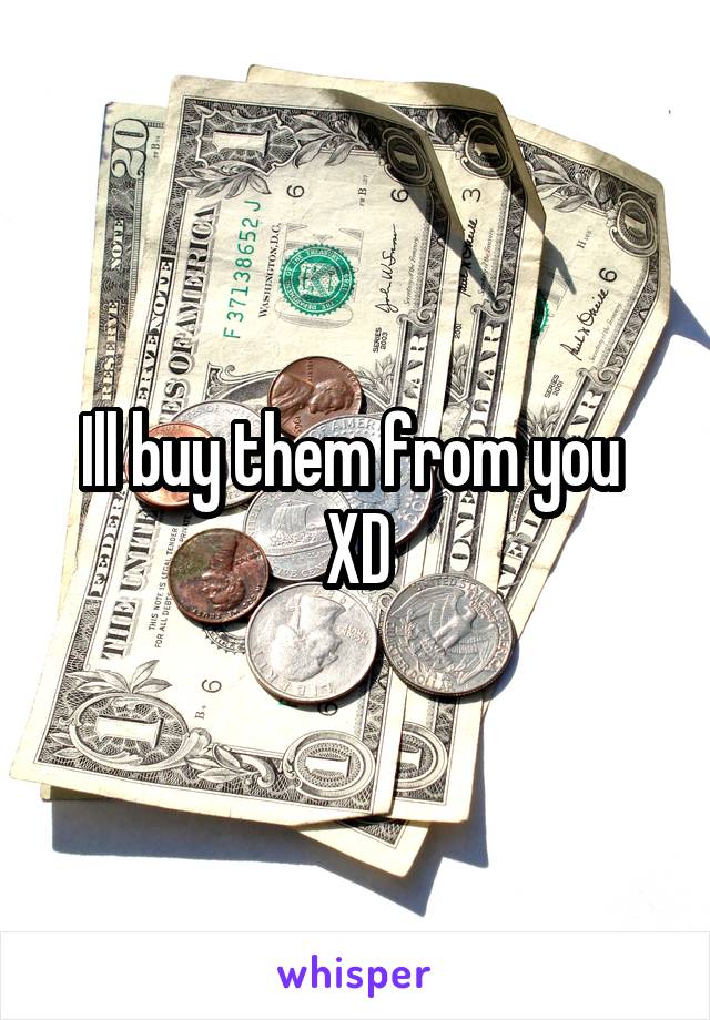 Ill buy them from you 
XD