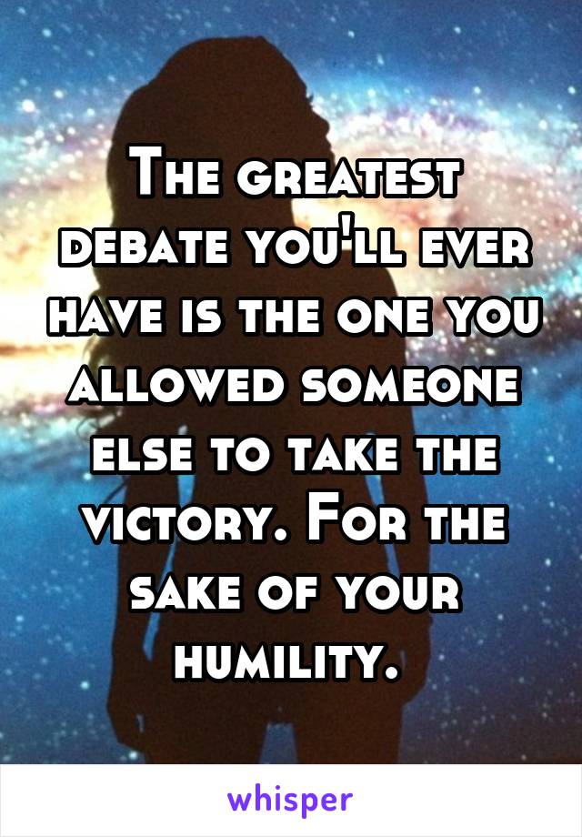 The greatest debate you'll ever have is the one you allowed someone else to take the victory. For the sake of your humility. 