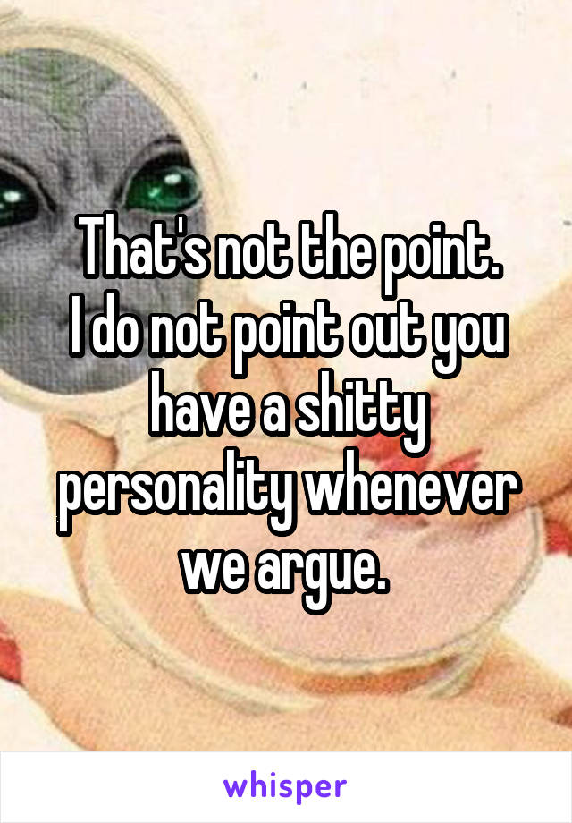 That's not the point.
I do not point out you have a shitty personality whenever we argue. 