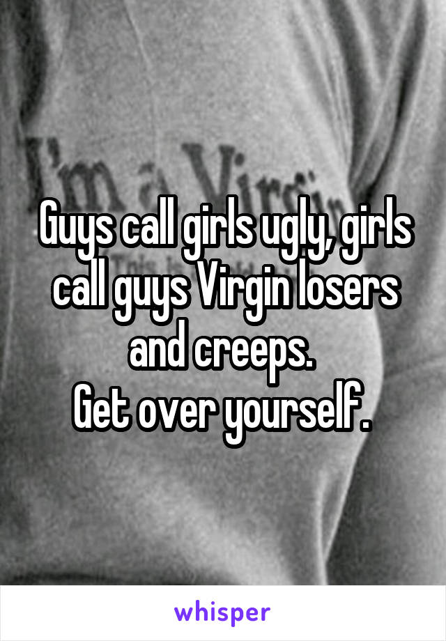 Guys call girls ugly, girls call guys Virgin losers and creeps. 
Get over yourself. 