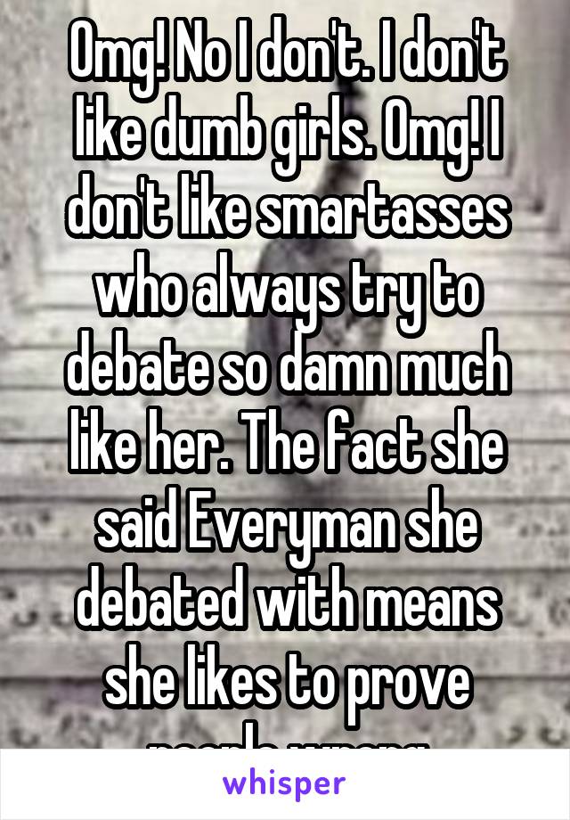 Omg! No I don't. I don't like dumb girls. Omg! I don't like smartasses who always try to debate so damn much like her. The fact she said Everyman she debated with means she likes to prove people wrong