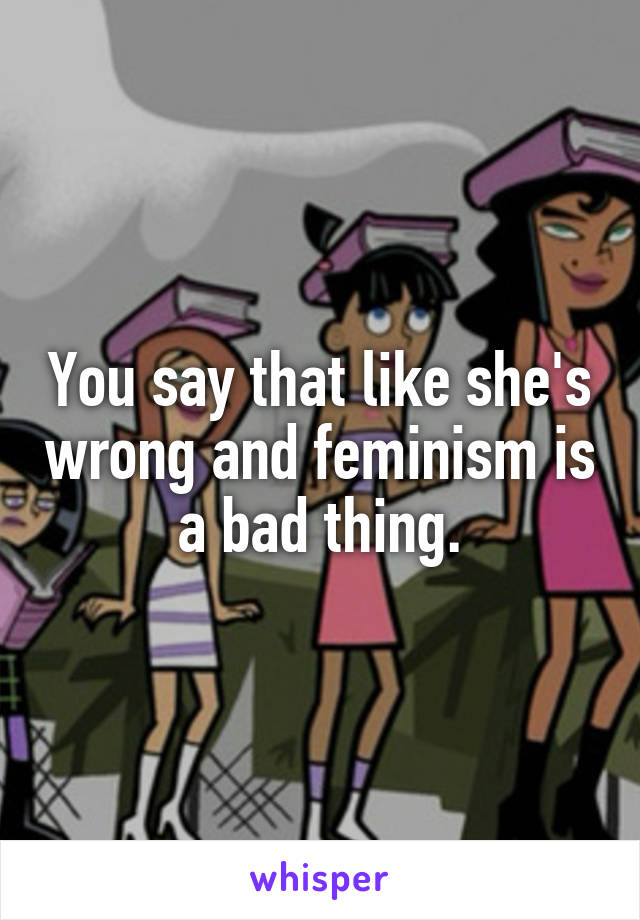 You say that like she's wrong and feminism is a bad thing.