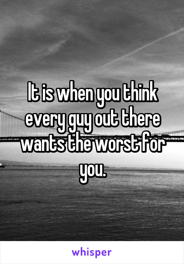 It is when you think every guy out there wants the worst for you.