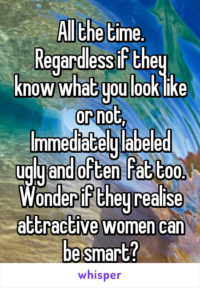 All the time.
Regardless if they know what you look like or not,
Immediately labeled ugly and often  fat too.
Wonder if they realise attractive women can be smart?