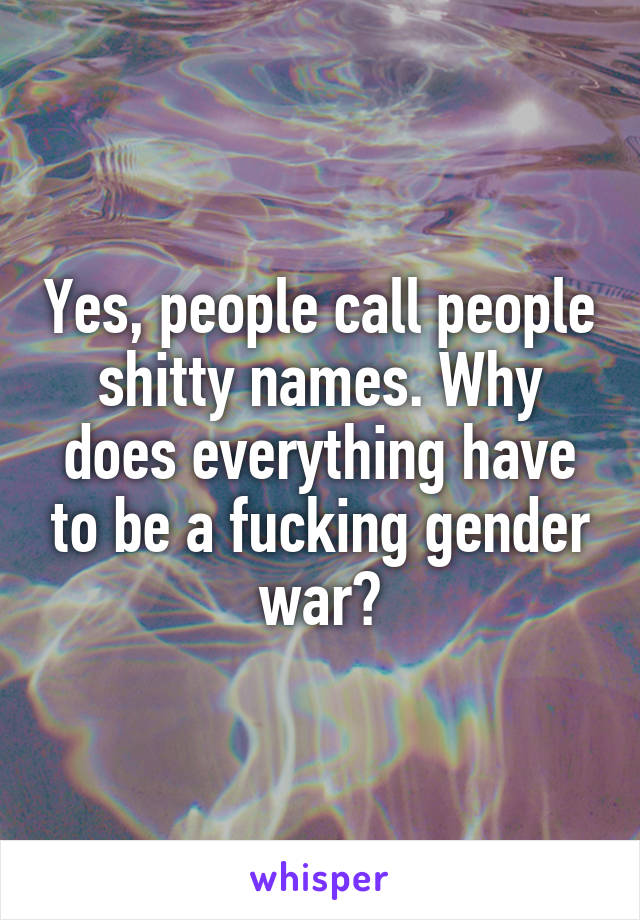 Yes, people call people shitty names. Why does everything have to be a fucking gender war?