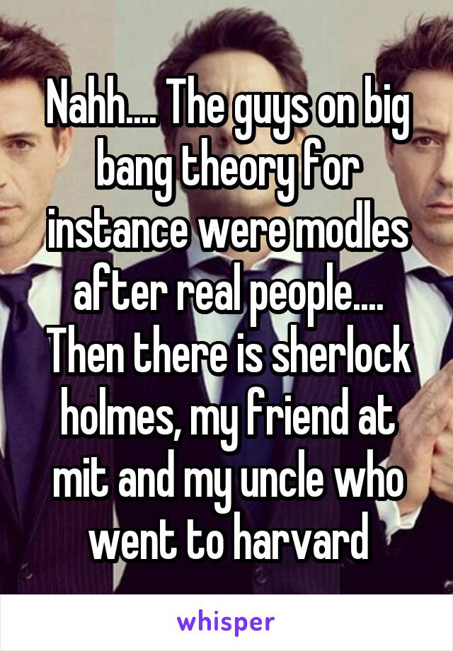 Nahh.... The guys on big bang theory for instance were modles after real people.... Then there is sherlock holmes, my friend at mit and my uncle who went to harvard