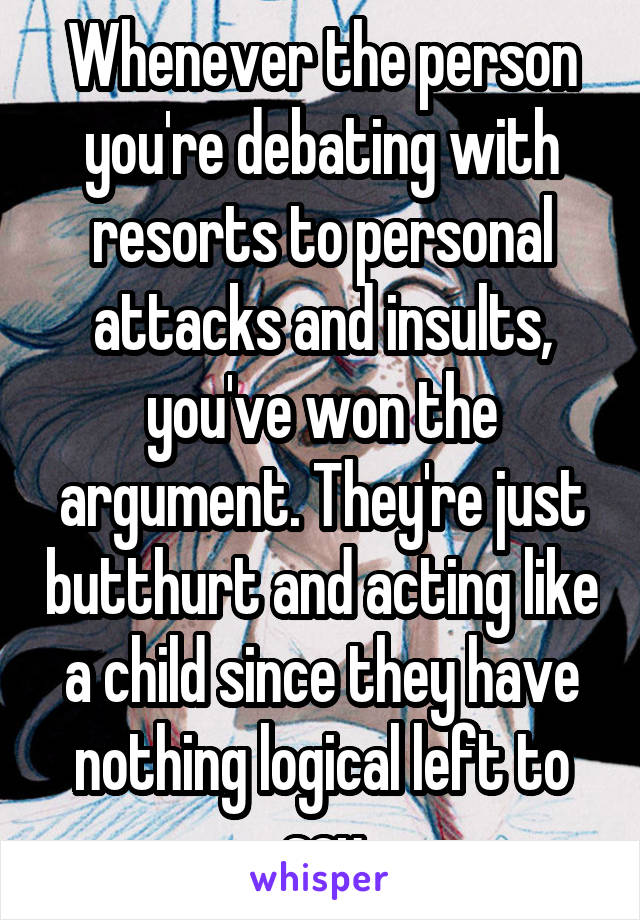 Whenever the person you're debating with resorts to personal attacks and insults, you've won the argument. They're just butthurt and acting like a child since they have nothing logical left to say