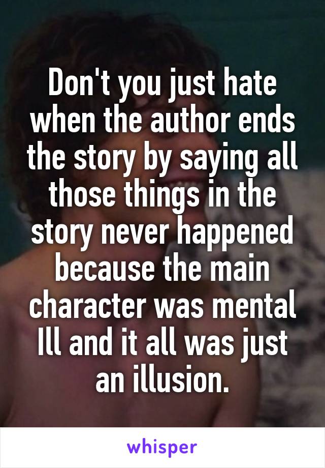 Don't you just hate when the author ends the story by saying all those things in the story never happened because the main character was mental Ill and it all was just an illusion.