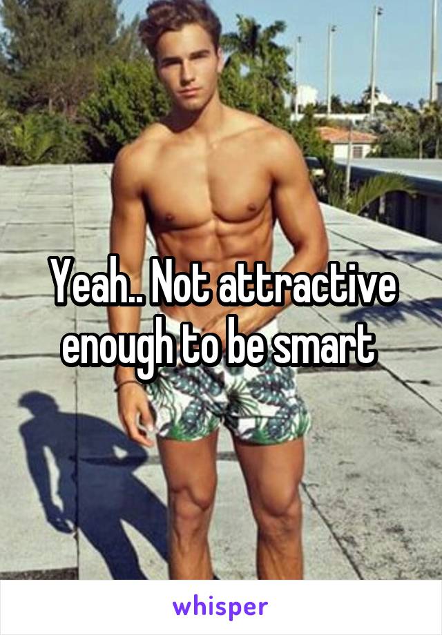 Yeah.. Not attractive enough to be smart 