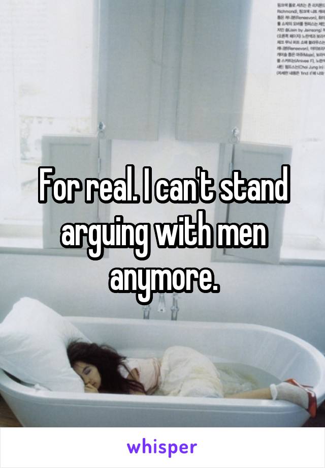 For real. I can't stand arguing with men anymore.