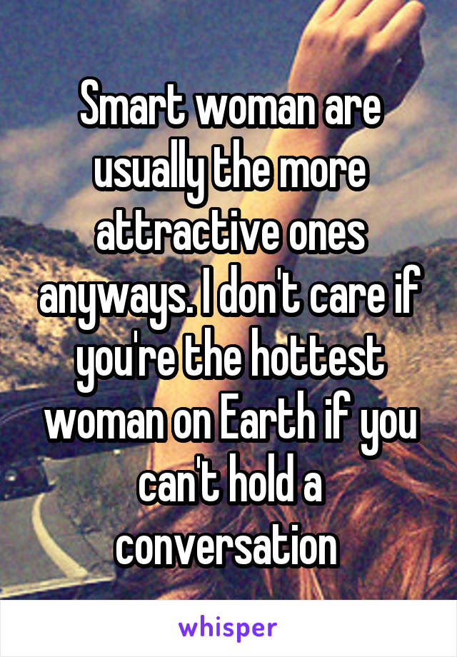 Smart woman are usually the more attractive ones anyways. I don't care if you're the hottest woman on Earth if you can't hold a conversation 