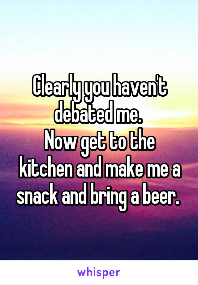 Clearly you haven't debated me. 
Now get to the kitchen and make me a snack and bring a beer. 