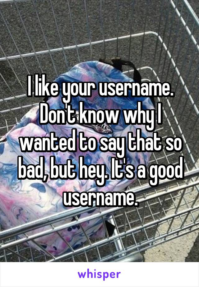 I like your username. Don't know why I wanted to say that so bad, but hey. It's a good username.