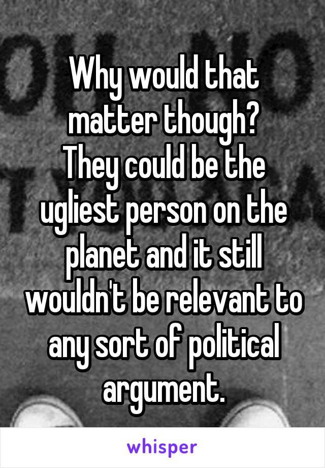 Why would that matter though?
They could be the ugliest person on the planet and it still wouldn't be relevant to any sort of political argument.