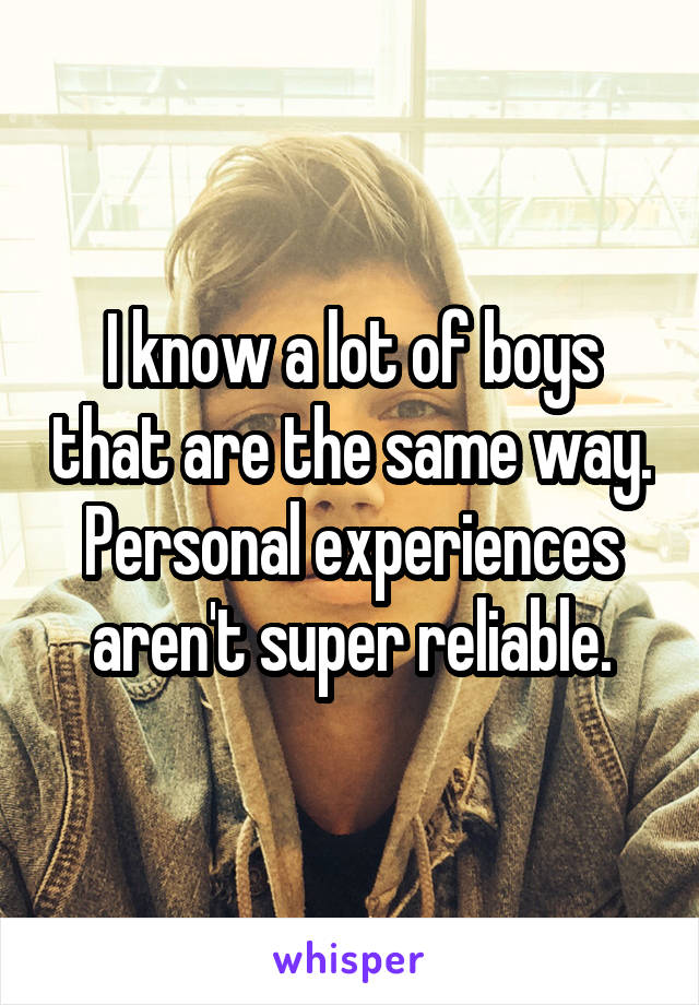 I know a lot of boys that are the same way. Personal experiences aren't super reliable.