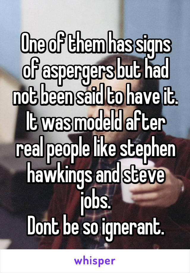 One of them has signs of aspergers but had not been said to have it. It was modeld after real people like stephen hawkings and steve jobs.
Dont be so ignerant.