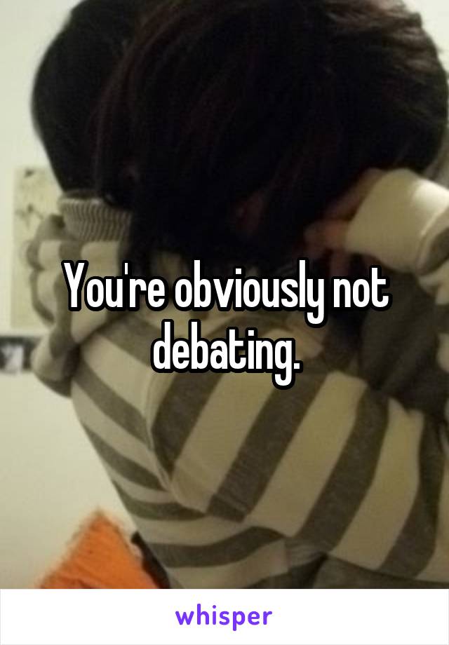 You're obviously not debating.