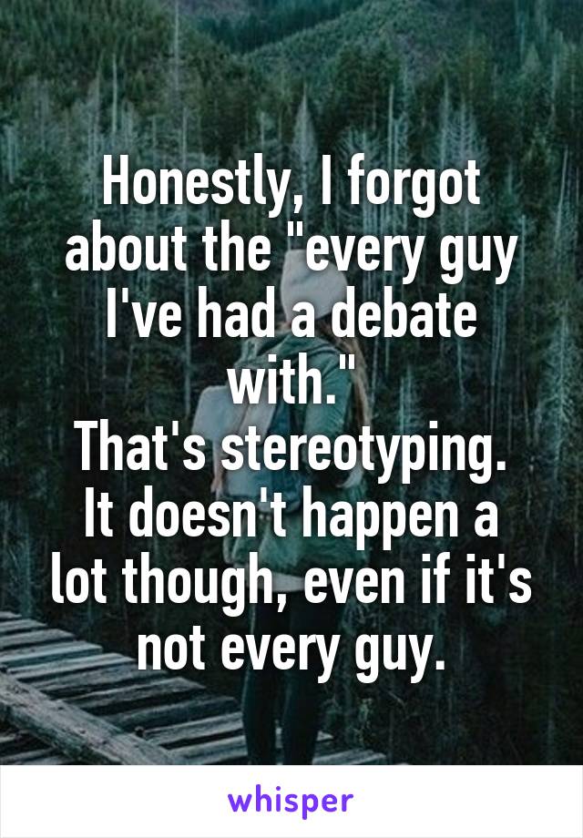 Honestly, I forgot about the "every guy I've had a debate with."
That's stereotyping.
It doesn't happen a lot though, even if it's not every guy.