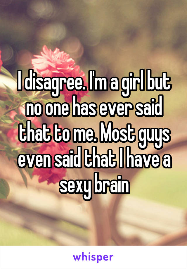 I disagree. I'm a girl but no one has ever said that to me. Most guys even said that I have a sexy brain