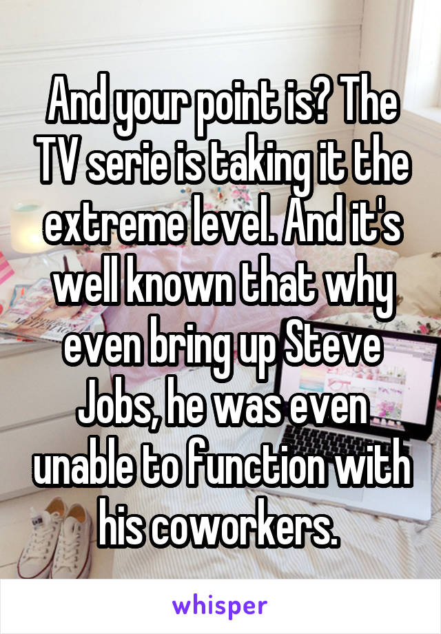 And your point is? The TV serie is taking it the extreme level. And it's well known that why even bring up Steve Jobs, he was even unable to function with his coworkers. 