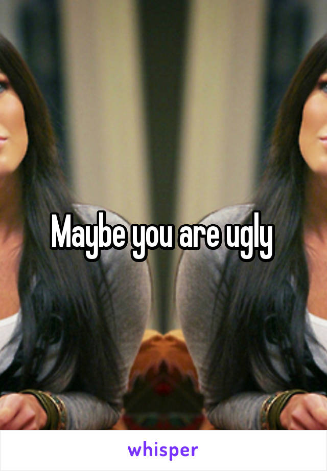 Maybe you are ugly 